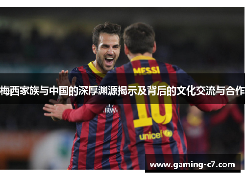 梅西家族与中国的深厚渊源揭示及背后的文化交流与合作