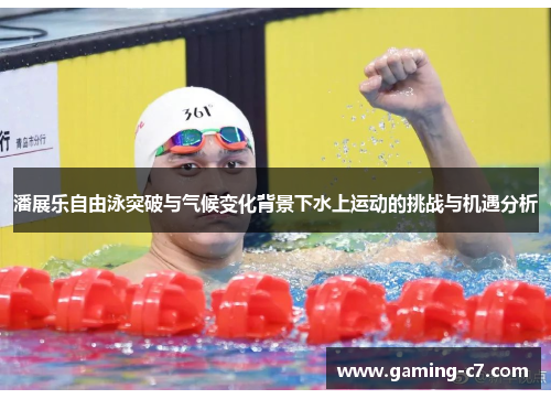 潘展乐自由泳突破与气候变化背景下水上运动的挑战与机遇分析