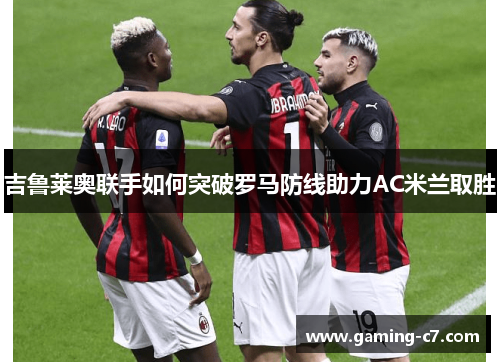 吉鲁莱奥联手如何突破罗马防线助力AC米兰取胜
