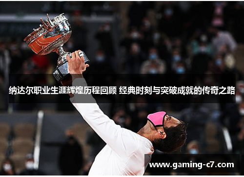 纳达尔职业生涯辉煌历程回顾 经典时刻与突破成就的传奇之路