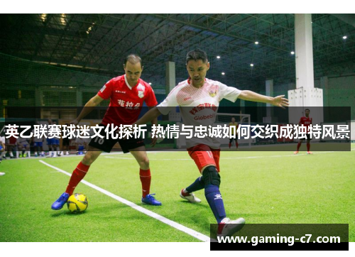 英乙联赛球迷文化探析 热情与忠诚如何交织成独特风景