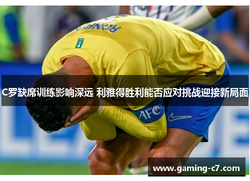 C罗缺席训练影响深远 利雅得胜利能否应对挑战迎接新局面