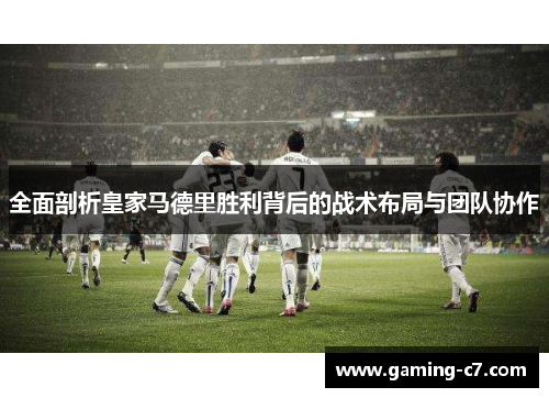 全面剖析皇家马德里胜利背后的战术布局与团队协作