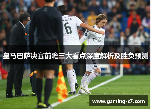 皇马巴萨决赛前瞻三大看点深度解析及胜负预测