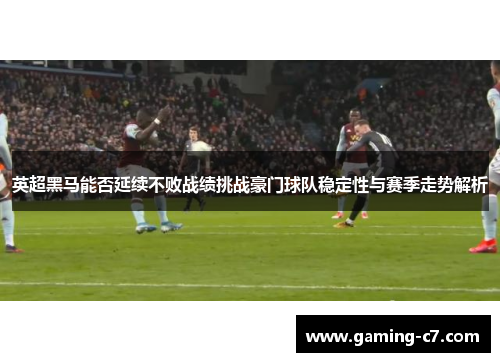 英超黑马能否延续不败战绩挑战豪门球队稳定性与赛季走势解析