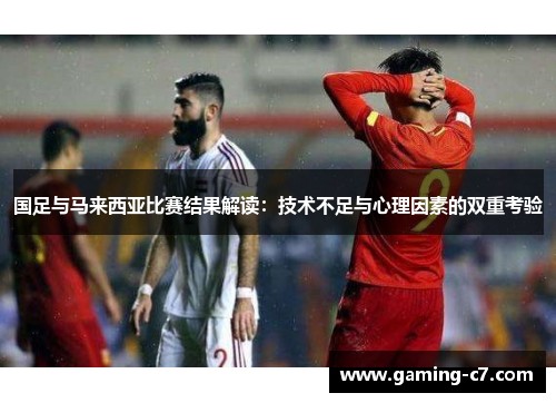 国足与马来西亚比赛结果解读：技术不足与心理因素的双重考验