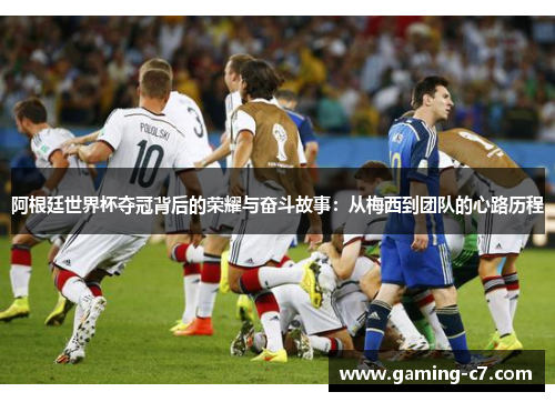阿根廷世界杯夺冠背后的荣耀与奋斗故事：从梅西到团队的心路历程
