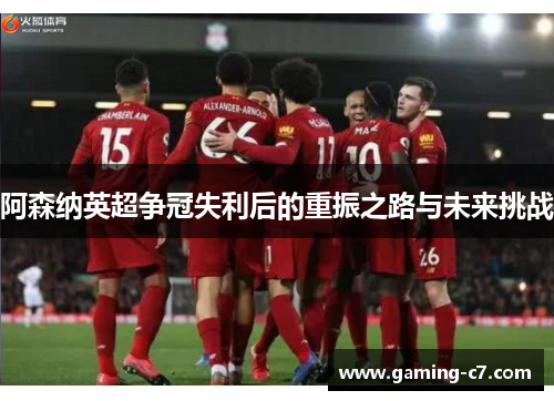 阿森纳英超争冠失利后的重振之路与未来挑战