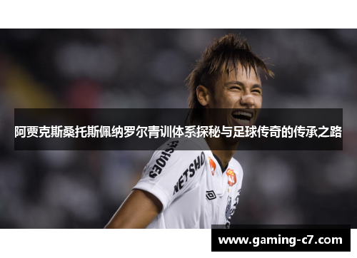 阿贾克斯桑托斯佩纳罗尔青训体系探秘与足球传奇的传承之路
