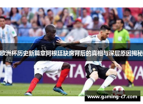 欧洲杯历史新篇章阿根廷缺席背后的真相与深层原因揭秘