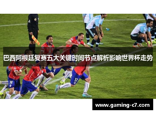 巴西阿根廷复赛五大关键时间节点解析影响世界杯走势