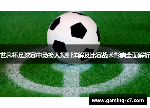 世界杯足球赛中场换人规则详解及比赛战术影响全面解析