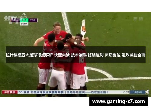 拉什福德五大足球特点解析 快速突破 技术娴熟 终结犀利 灵活跑位 进攻威胁全面